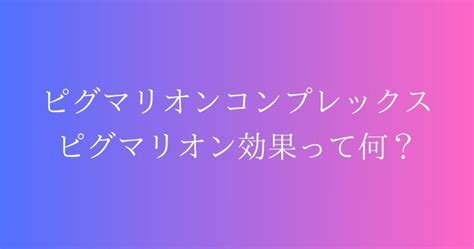 ピグマリオンコンプレックス|「ピグマリオンコンプレックス」とか「ピグマリオン効果」がわ。